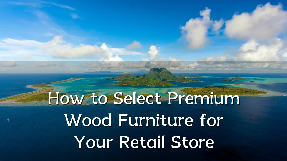 How to Select Premium Wood Furniture for Your Retail Store