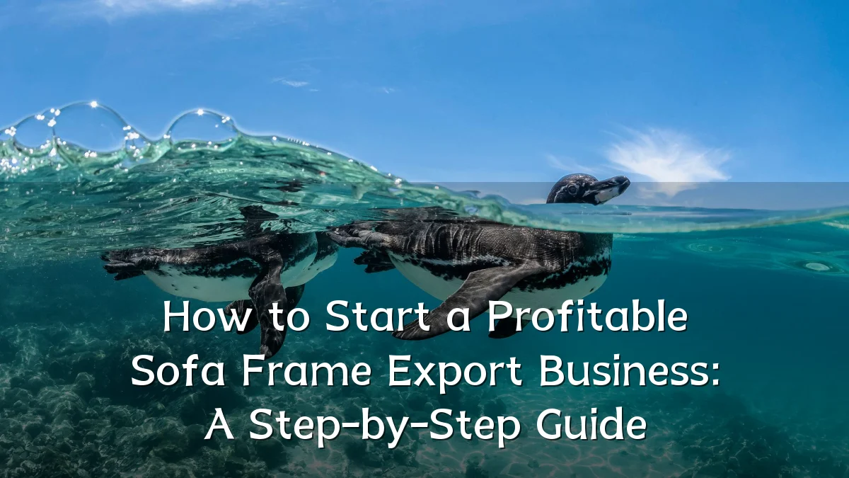 How to Start a Profitable Sofa Frame Export Business: A Step-by-Step Guide