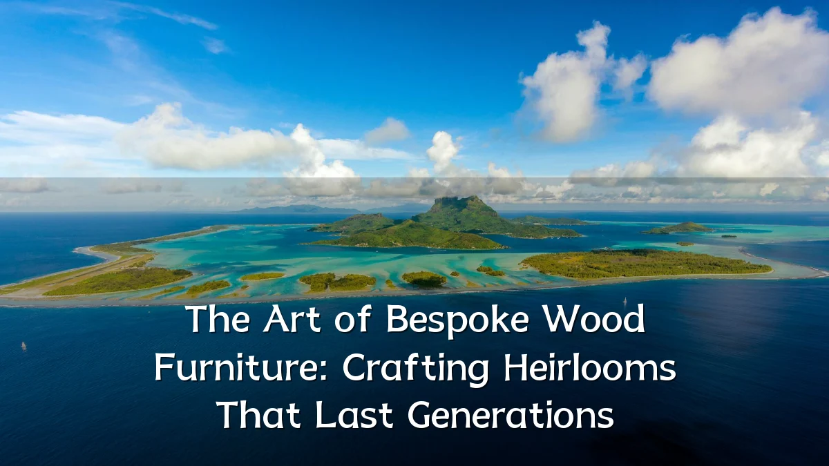 The Art of Bespoke Wood Furniture: Crafting Heirlooms That Last Generations