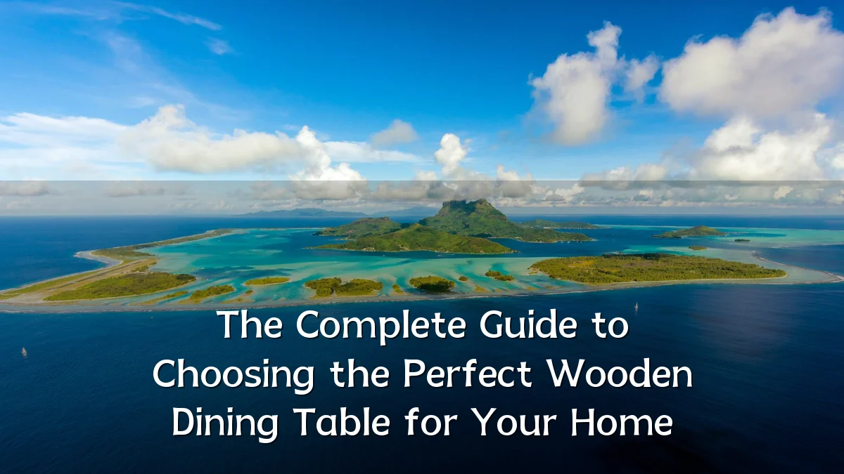 The Complete Guide to Choosing the Perfect Wooden Dining Table for Your Home