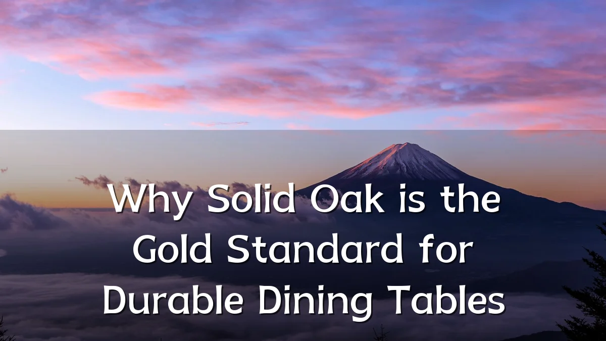 Why Solid Oak is the Gold Standard for Durable Dining Tables