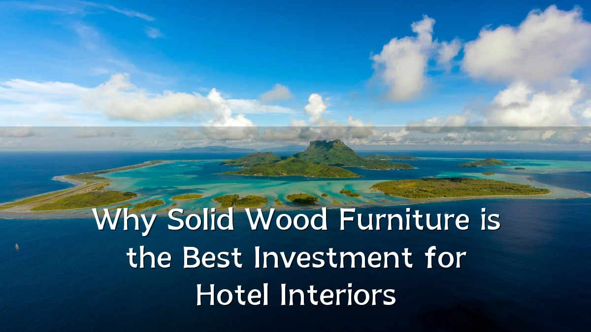 Why Solid Wood Furniture is the Best Investment for Hotel Interiors