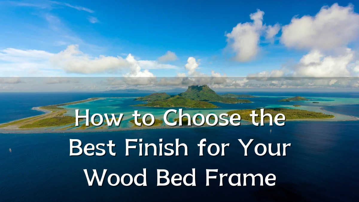 How to Choose the Best Finish for Your Wood Bed Frame