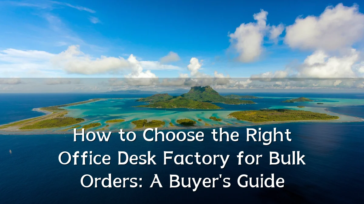 How to Choose the Right Office Desk Factory for Bulk Orders: A Buyer's Guide