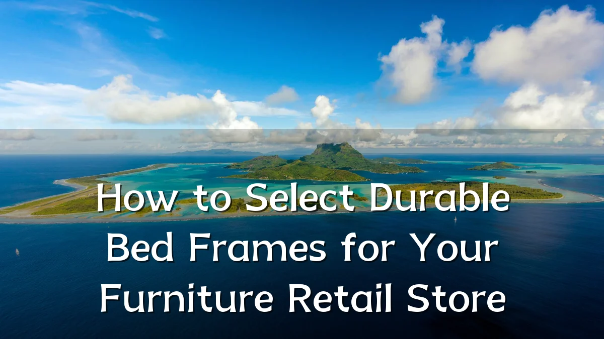 How to Select Durable Bed Frames for Your Furniture Retail Store