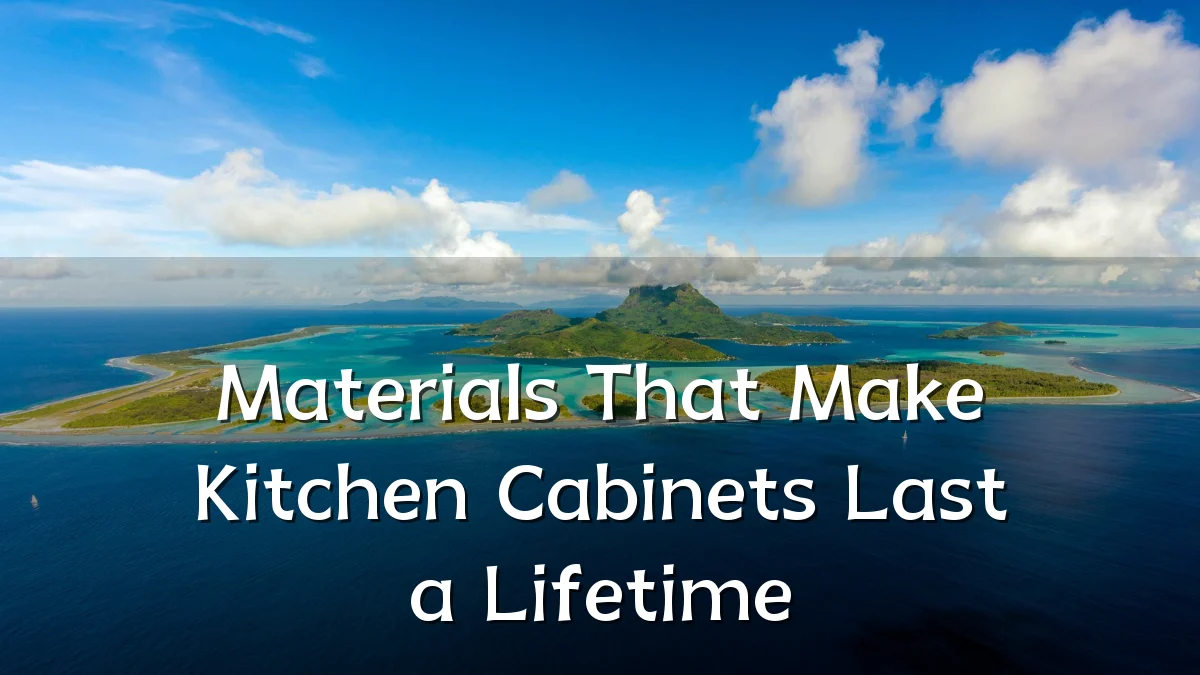 Materials That Make Kitchen Cabinets Last a Lifetime