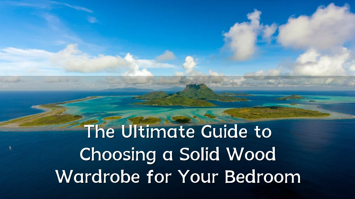 The Ultimate Guide to Choosing a Solid Wood Wardrobe for Your Bedroom