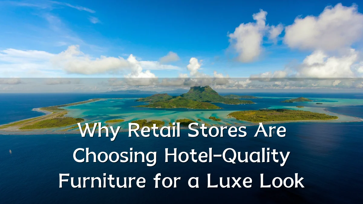 Why Retail Stores Are Choosing Hotel-Quality Furniture for a Luxe Look